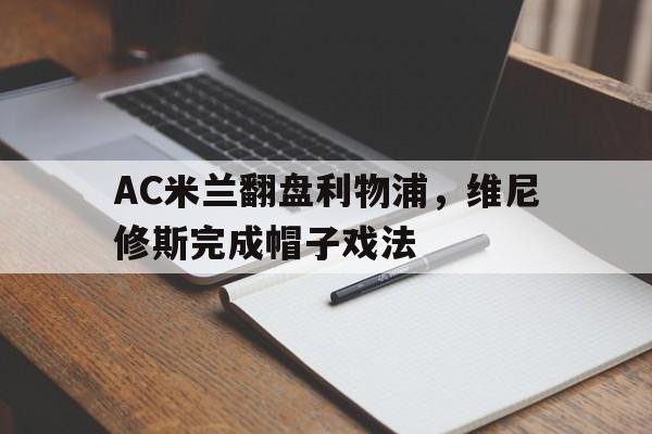 开云体育官方网站-AC米兰翻盘利物浦，维尼修斯完成帽子戏法